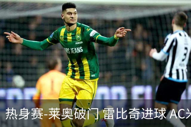 热身赛-莱奥破门 雷比奇进球 AC米兰5-0客场大捷