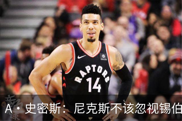 A·史密斯：尼克斯不该忽视锡伯杜的功劳 老六关键时刻应多出场